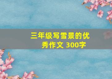 三年级写雪景的优秀作文 300字